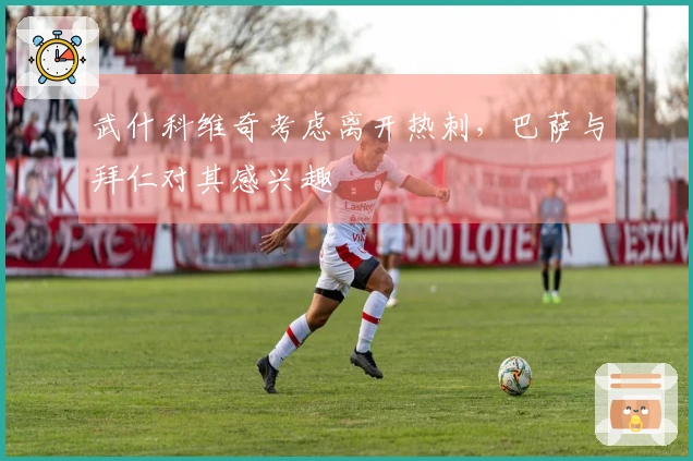 武什科维奇考虑离开热刺，巴萨与拜仁对其感兴趣
