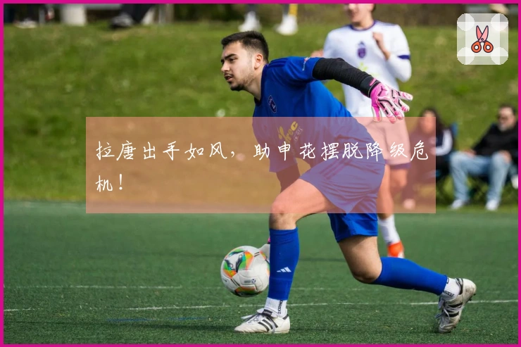 拉唐出手如风，助申花摆脱降级危机！