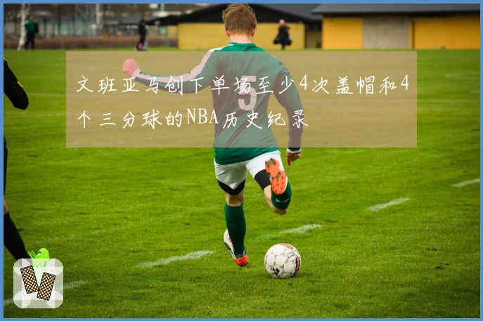 文班亚马创下单场至少4次盖帽和4个三分球的NBA历史纪录
