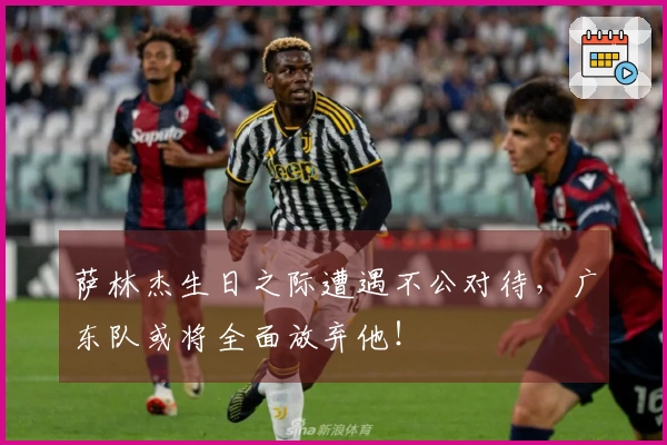 萨林杰生日之际遭遇不公对待，广东队或将全面放弃他！