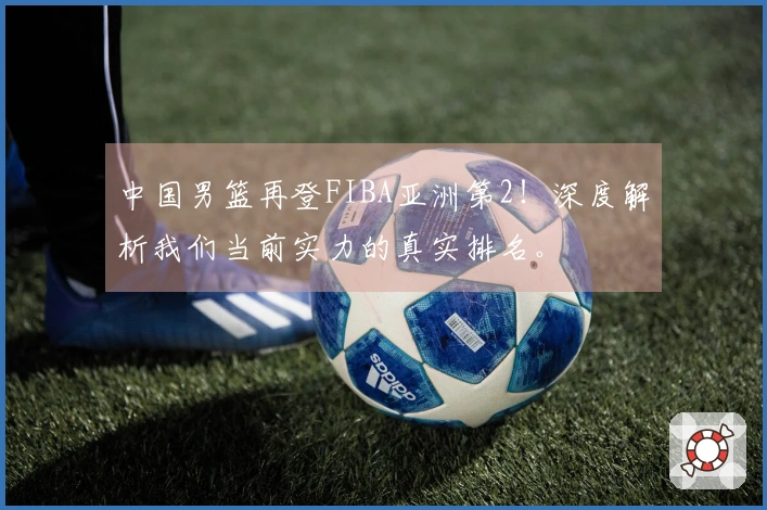 中国男篮再登FIBA亚洲第2！深度解析我们当前实力的真实排名。