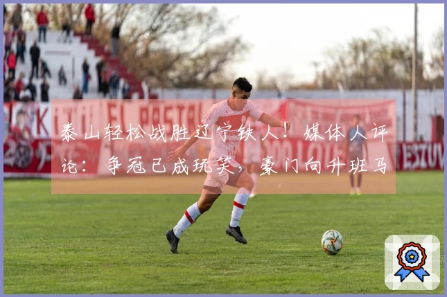 泰山轻松战胜辽宁铁人！媒体人评论：争冠已成玩笑，豪门向升班马传授经验