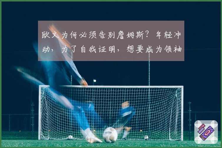 欧文为何必须告别詹姆斯？年轻冲动，为了自我证明，想要成为领袖