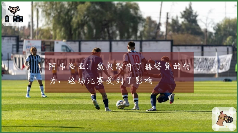 阿韦洛亚：裁判默许了赫塔费的行为，这场比赛受到了影响