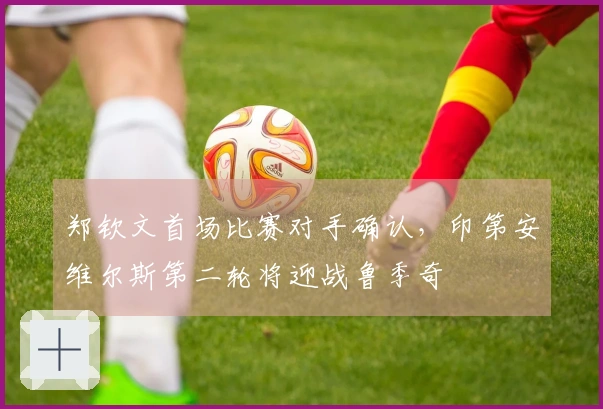 郑钦文首场比赛对手确认，印第安维尔斯第二轮将迎战鲁季奇