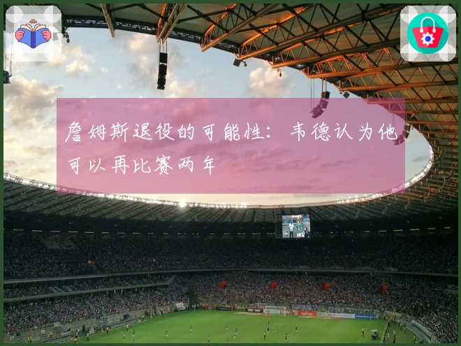 詹姆斯退役的可能性：韦德认为他可以再比赛两年