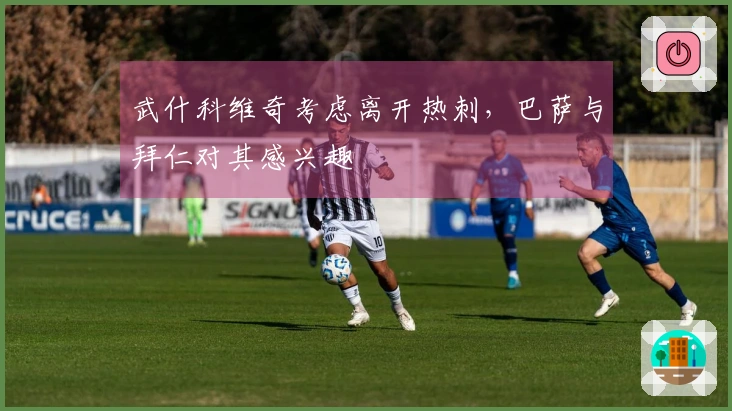 武什科维奇考虑离开热刺，巴萨与拜仁对其感兴趣