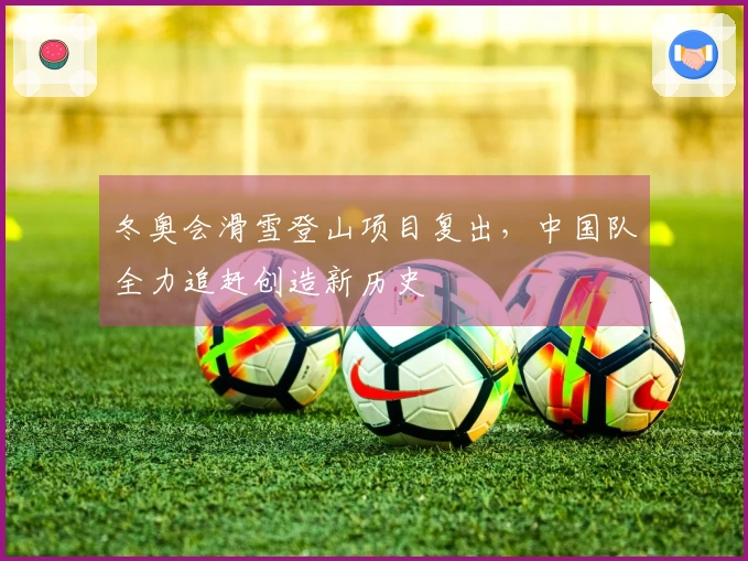 冬奥会滑雪登山项目复出，中国队全力追赶创造新历史