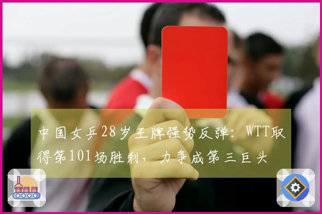 中国女乒28岁王牌强势反弹:WTT取得第101场胜利,力争成第三巨头