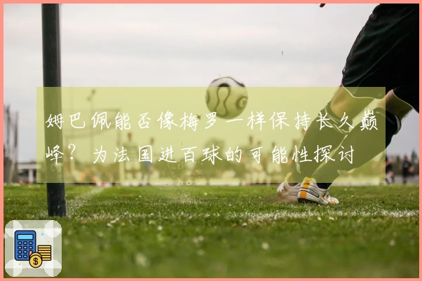 姆巴佩能否像梅罗一样保持长久巅峰？为法国进百球的可能性探讨