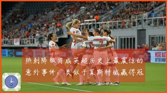热刺降级将成英超历史上最震惊的意外事件，类似于莱斯特城赢得冠军