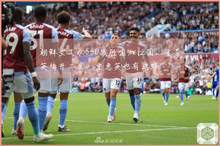 朝鲜女足以5-0战胜孟加拉国，金景英梅开二度，金惠英也有进球