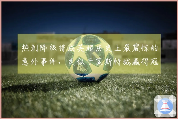 热刺降级将成英超历史上最震惊的意外事件，类似于莱斯特城赢得冠军