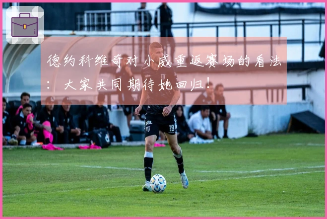 德约科维奇对小威重返赛场的看法：大家共同期待她回归！