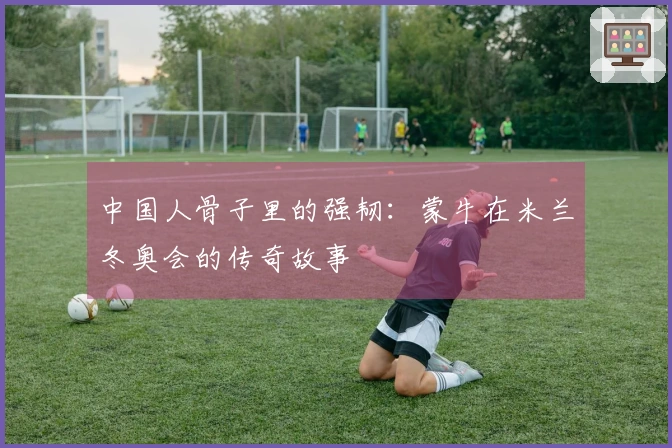 中国人骨子里的强韧：蒙牛在米兰冬奥会的传奇故事