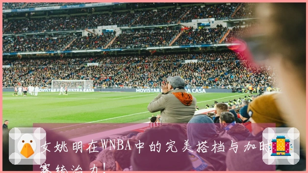 女姚明在WNBA中的完美搭档与加时赛统治力！