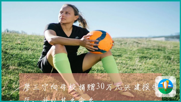 廖三宁向母校捐赠30万元兴建报告厅，并以其名命名