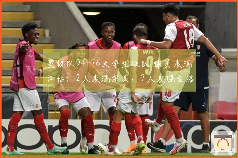 星锐队94-76大学生联队 球员表现评估:2人表现完美,7人表现合格,2人低迷状态