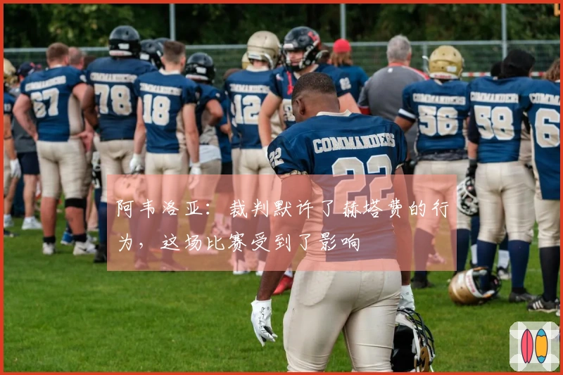 阿韦洛亚：裁判默许了赫塔费的行为，这场比赛受到了影响